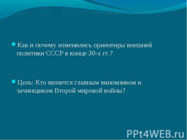 Как и почему изменились ориентиры внешней политики СССР в конце 30-х гг.?Цель: Кто является главным виновником и зачинщиком Второй мировой войны?