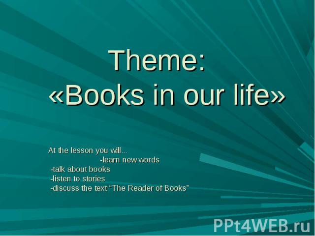 Theme:«Books in our life» At the lesson you will… -learn new words -talk about books -listen to stories -discuss the text “The Reader of Books”