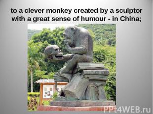to a clever monkey created by a sculptor with a great sense of humour - in China