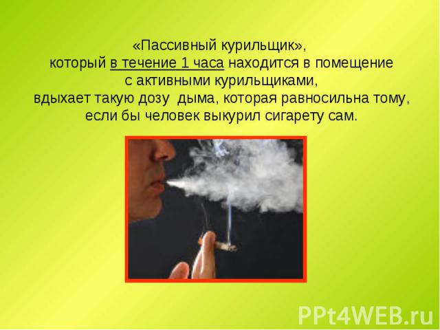 «Пассивный курильщик», который в течение 1 часа находится в помещение с активными курильщиками, вдыхает такую дозу дыма, которая равносильна тому, если бы человек выкурил сигарету сам.