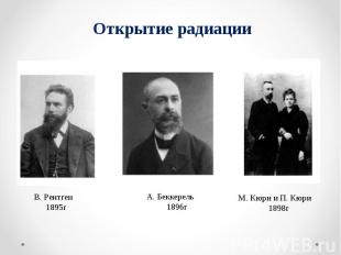 Открытие радиации В. Рентген 1895г А. Беккерель 1896г М. Кюри и П. Кюри 1898г