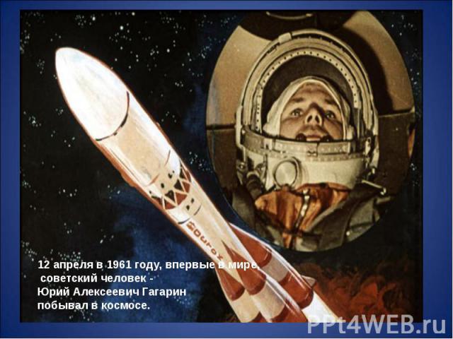 12 апреля в 1961 году, впервые в мире, советский человек -Юрий Алексеевич Гагаринпобывал в космосе.