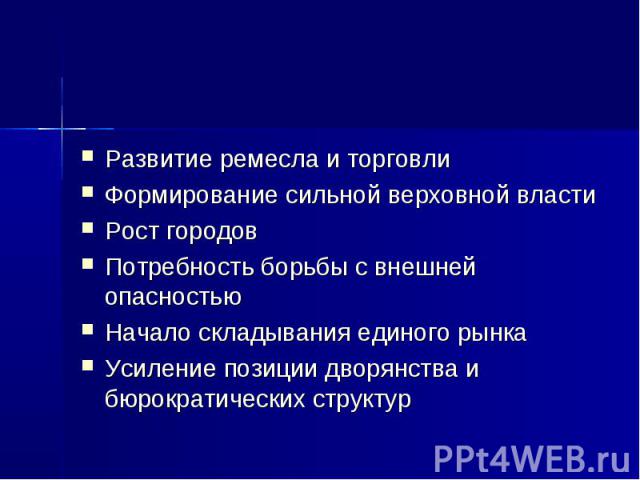 Развитие ремесла и торговлиФормирование сильной верховной властиРост городовПотребность борьбы с внешней опасностьюНачало складывания единого рынкаУсиление позиции дворянства и бюрократических структур