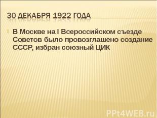 30 декабря 1922 года В Москве на I Всероссийском съезде Советов было провозглаше