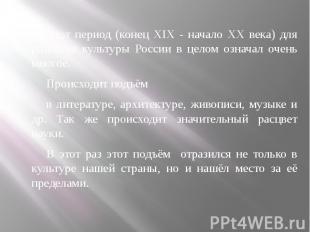 Этот период (конец XIX - начало XX века) для развития культуры России в целом оз