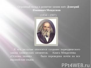 Огромный вклад в развитие химии внёс Дмитрий Иванович Менделеев (1834 – 1907) К