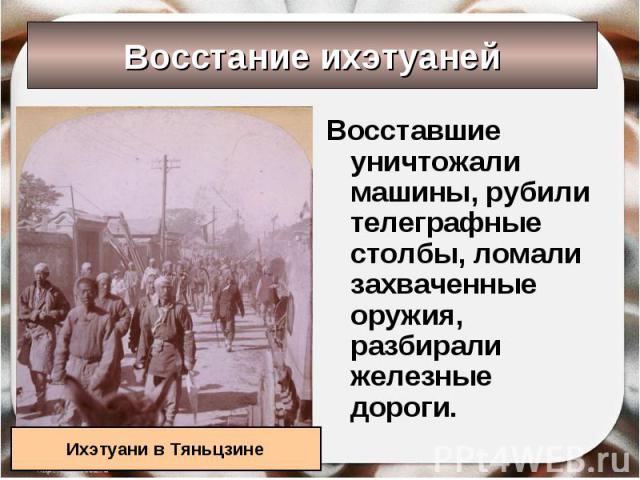 Восстание ихэтуаней Ихэтуани в Тяньцзине Восставшие уничтожали машины, рубили телеграфные столбы, ломали захваченные оружия, разбирали железные дороги.