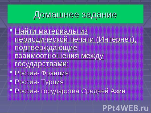 Домашнее заданиеНайти материалы из периодической печати (Интернет), подтверждающие взаимоотношения между государствами:Россия- ФранцияРоссия- ТурцияРоссия- государства Средней Азии