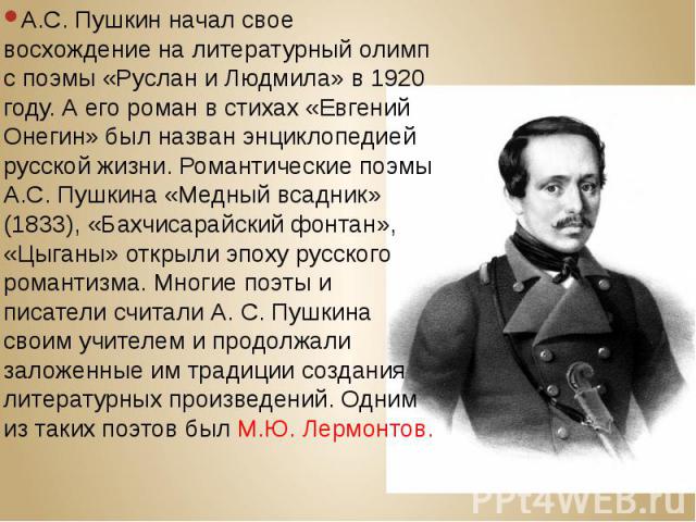 А.С. Пушкин начал свое восхождение на литературный олимп с поэмы «Руслан и Людмила» в 1920 году. А его роман в стихах «Евгений Онегин» был назван энциклопедией русской жизни. Романтические поэмы А.С. Пушкина «Медный всадник» (1833), «Бахчисарайский …