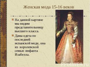 Женская мода 15-16 веков На данной картине мы видим представительницу высшего кл
