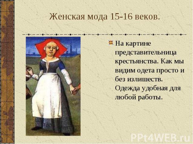 Женская мода 15-16 веков. На картине представительница крестьянства. Как мы видим одета просто и без излишеств. Одежда удобная для любой работы.