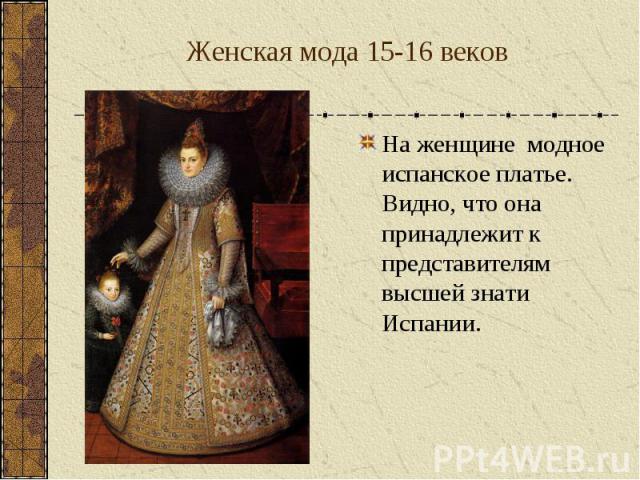 Женская мода 15-16 веков На женщине модное испанское платье. Видно, что она принадлежит к представителям высшей знати Испании.