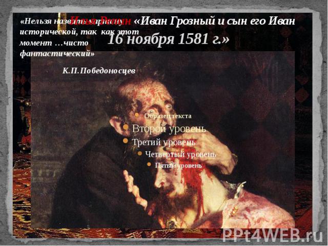 «Нельзя назвать картину исторической, так как этот момент …чисто фантастический» К.П.Победоносцев Илья Репин «Иван Грозный и сын его Иван 16 ноября 1581 г.»