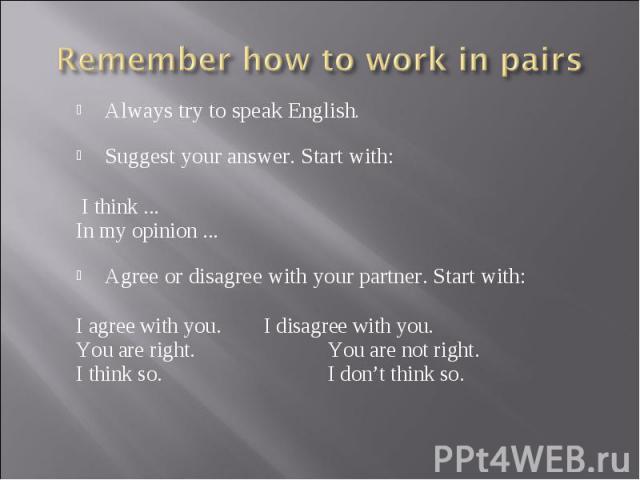 Remember how to work in pairs Always try to speak English. Suggest your answer. Start with:  I think ...In my opinion ... Agree or disagree with your partner. Start with:  I agree with you. I disagree with you.You are right. You are not right.I thin…