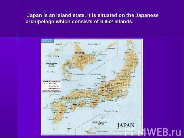 Japan is an island state. It is situated on the Japanese archipelago which consists of 6 852 islands.