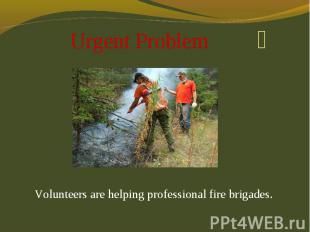 Urgent Problem Volunteers are helping professional fire brigades.