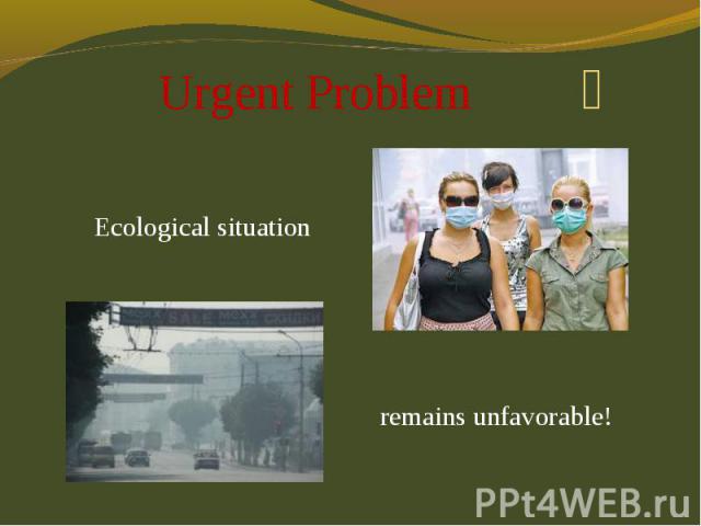 Ecological situation Ecological situation remains unfavorable!