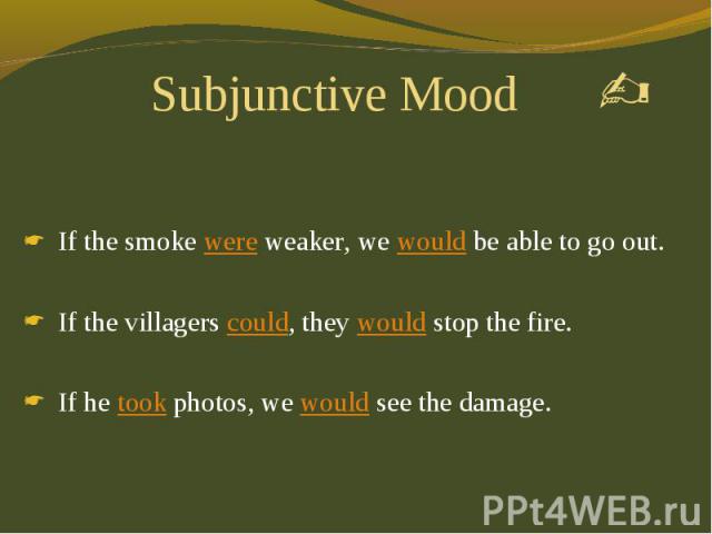 Subjunctive Mood If the smoke were weaker, we would be able to go out. If the villagers could, they would stop the fire. If he took photos, we would see the damage.