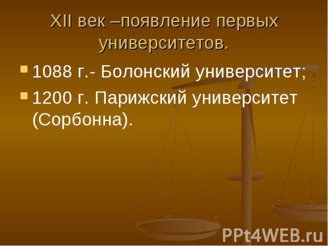 XII век –появление первых университетов.1088 г.- Болонский университет;1200 г. Парижский университет (Сорбонна).