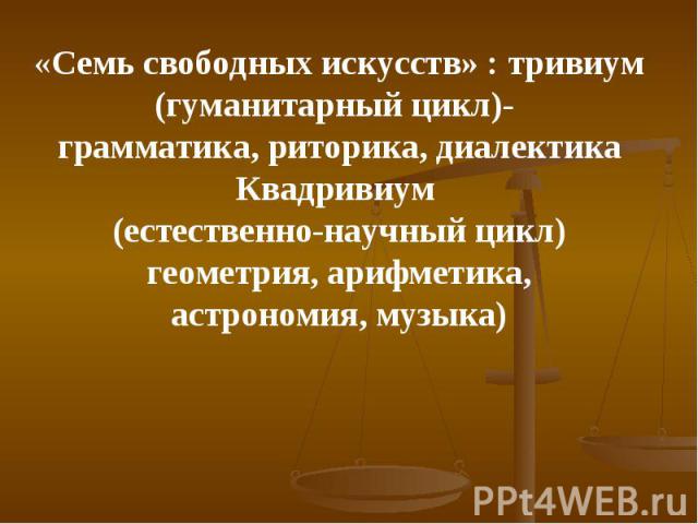 «Семь свободных искусств» : тривиум(гуманитарный цикл)- грамматика, риторика, диалектикаКвадривиум (естественно-научный цикл)геометрия, арифметика,астрономия, музыка)