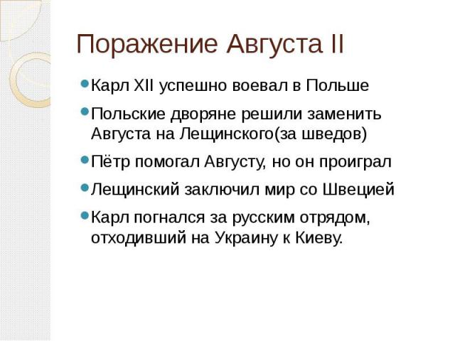 Поражение Августа II Карл XII успешно воевал в ПольшеПольские дворяне решили заменить Августа на Лещинского(за шведов)Пётр помогал Августу, но он проигралЛещинский заключил мир со ШвециейКарл погнался за русским отрядом, отходивший на Украину к Киеву.