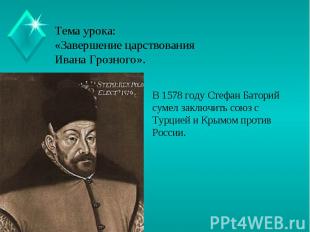 Тема урока:«Завершение царствования Ивана Грозного». В 1578 году Стефан Баторий