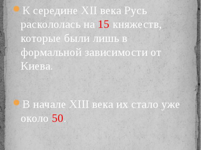 Распад единого государства К середине XII века Русь раскололась на 15 княжеств, которые были лишь в формальной зависимости от Киева.В начале XIII века их стало уже около 50.Русь стала политически похожа на лоскутное одеяло.