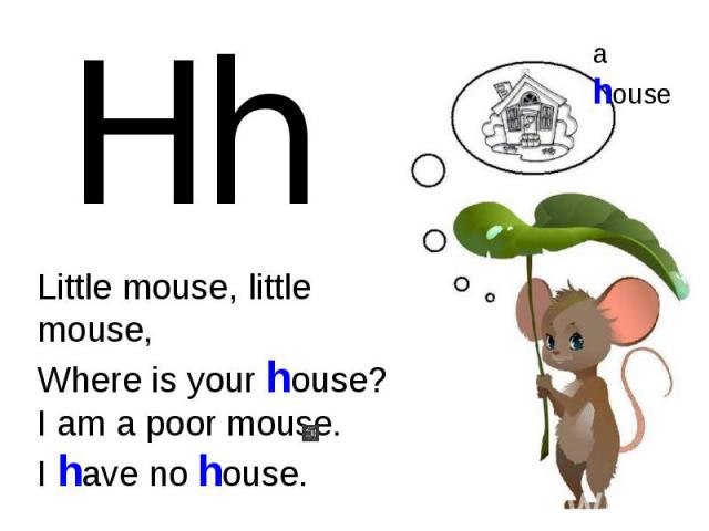 Little mouse, little mouse,Where is your house?I am a poor mouse.I have no house.
