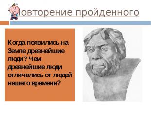 Повторение пройденного Когда появились на Земле древнейшие люди? Чем древнейшие