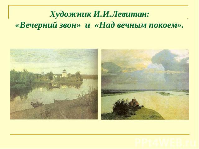 Художник И.И.Левитан: «Вечерний звон» и «Над вечным покоем».