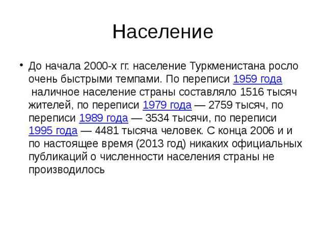 Население До начала 2000-х гг. население Туркменистана росло очень быстрыми темпами. По переписи 1959 года наличное население страны составляло 1516 тысяч жителей, по переписи 1979 года — 2759 тысяч, по переписи 1989 года&nb…