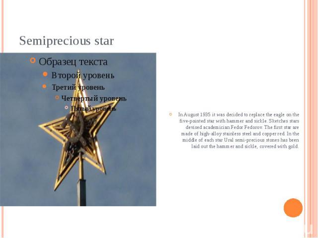 Semiprecious star In August 1935 it was decided to replace the eagle on the five-pointed star with hammer and sickle. Sketches stars devised academician Fedor Fedorov. The first star are made of high-alloy stainless steel and copper red. In the midd…