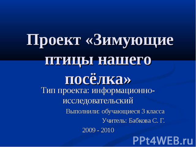 Проект «Зимующие птицы нашего посёлка» Тип проекта: информационно- исследовательский Выполнили: обучающиеся 3 класса Учитель: Бабкова С. Г. 2009 - 2010