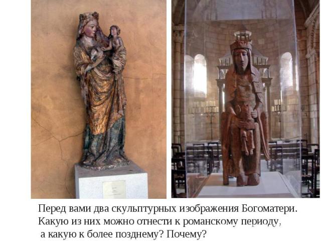Перед вами два скульптурных изображения Богоматери. Какую из них можно отнести к романскому периоду, а какую к более позднему? Почему?