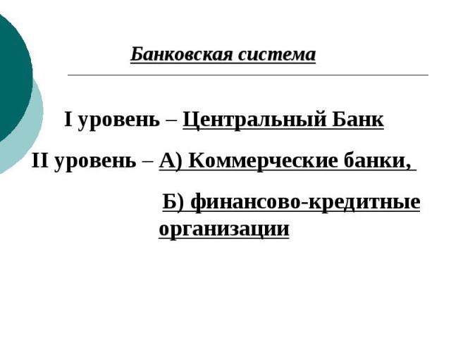 Банковская система I уровень – Центральный Банк II уровень – А) Коммерческие банки, Б) финансово-кредитные организации