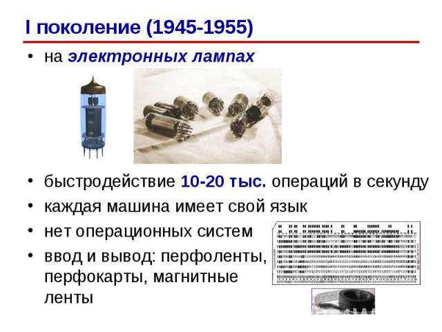 на электронных лампах быстродействие 10-20 тыс. операций в секунду каждая машина имеет свой язык нет операционных систем ввод и вывод: перфоленты, перфокарты, магнитные ленты I поколение (1945-1955)