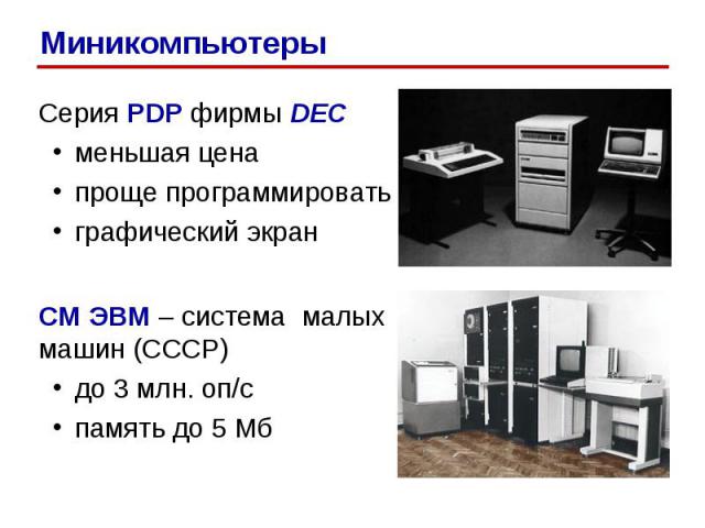 Серия PDP фирмы DEC меньшая цена проще программировать графический экран СМ ЭВМ – система малых машин (СССР) до 3 млн. оп/c память до 5 Мб Миникомпьютеры