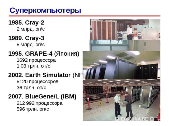 1985. Cray-2 2 млрд. оп/c 1989. Cray-3 5 млрд. оп/c 1995. GRAPE-4 (Япония) 1692 процессора 1,08 трлн. оп/c 2002. Earth Simulator (NEC) 5120 процессоров 36 трлн. оп/c 2007. BlueGene/L (IBM) 212 992 процессора 596 трлн. оп/c Суперкомпьютеры