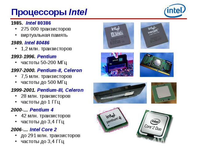 1985. Intel 803861985. Intel 80386275 000 транзистороввиртуальная память1989. Intel 804861,2 млн. транзисторов1993-1996. Pentiumчастоты 50-200 МГц1997-2000. Pentium-II, Celeron7,5 млн. транзисторовчастоты до 500 МГц1999-2001. Pentium-III, Celeron28 …