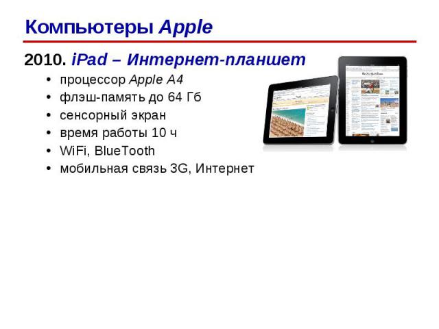 2010. iPad – Интернет-планшет процессор Apple A4 флэш-память до 64 Гб сенсорный экран время работы 10 ч WiFi, BlueTooth мобильная связь 3G, Интернет Компьютеры Apple