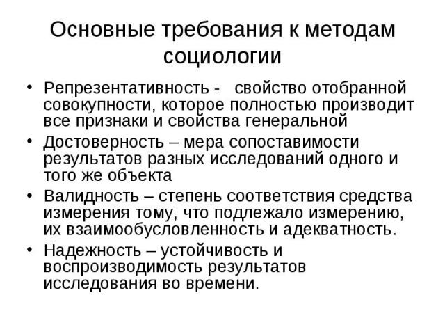 Основные требования к методам социологии Репрезентативность - свойство отобранной совокупности, которое полностью производит все признаки и свойства генеральной Достоверность – мера сопоставимости результатов разных исследований одного и того же объ…