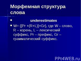 Морфемная структура слова underestimatesW= {[Pr +(R+L)]+Gr}, где W – слово, R –