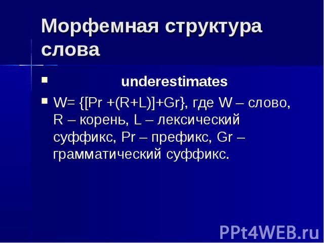 Морфемная структура слова underestimatesW= {[Pr +(R+L)]+Gr}, где W – слово, R – корень, L – лексический суффикс, Pr – префикс, Gr – грамматический суффикс.