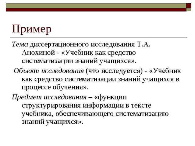 ПримерТема диссертационного исследования Т.А. Анохиной - «Учебник как средство систематизации знаний учащихся». Объект исследования (что исследуется) - «Учебник как средство систематизации знаний учащихся в процессе обучения». Предмет исследования –…