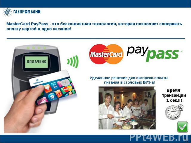 MasterCard PayPass - это бесконтактная технология, которая позволяет совершать оплату картой в одно касание! Идеальное решение для экспресс-оплаты питания в столовых ВУЗ-а! Время транзакции 1 сек.!!!