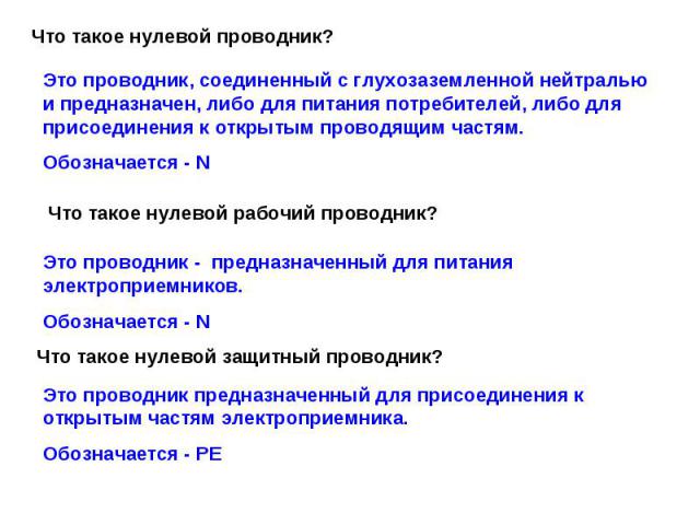 Что такое нулевой проводник? Это проводник, соединенный с глухозаземленной нейтралью и предназначен, либо для питания потребителей, либо для присоединения к открытым проводящим частям. Обозначается - N Что такое нулевой рабочий проводник? Это провод…