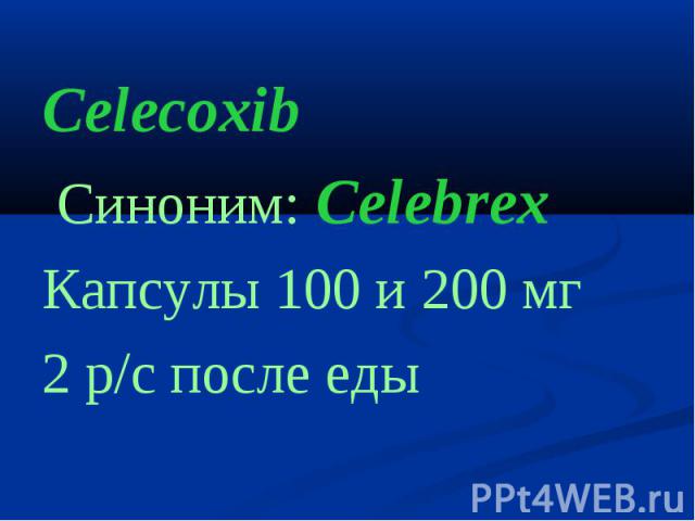 CelecoxibCelecoxib Cиноним: CelebrexКапсулы 100 и 200 мг 2 р/с после еды