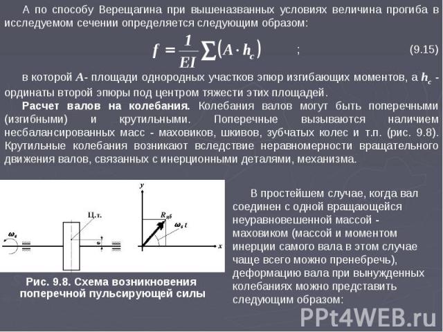 А по способу Верещагина при вышеназванных условиях величина прогиба в исследуемом сечении определяется следующим образом: ; (9.15) в которой A- площади однородных участков эпюр изгибающих моментов, а hc - ординаты второй эпюры под центром тяжести эт…