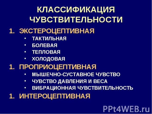 КЛАССИФИКАЦИЯ ЧУВСТВИТЕЛЬНОСТИ ЭКСТЕРОЦЕПТИВНАЯ ТАКТИЛЬНАЯ БОЛЕВАЯ ТЕПЛОВАЯ ХОЛОДОВАЯ ПРОПРИОЦЕПТИВНАЯ МЫШЕЧНО-СУСТАВНОЕ ЧУВСТВО ЧУВСТВО ДАВЛЕНИЯ И ВЕСА ВИБРАЦИОННАЯ ЧУВСТВИТЕЛЬНОСТЬ ИНТЕРОЦЕПТИВНАЯ