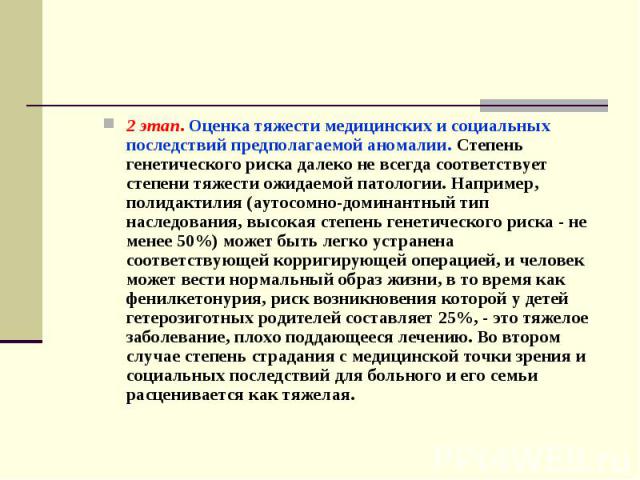 2 этап. Оценка тяжести медицинских и социальных последствий предполагаемой аномалии. Степень генетического риска далеко не всегда соответствует степени тяжести ожидаемой патологии. Например, полидактилия (аутосомно-доминантный тип наследования, высо…